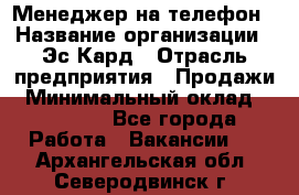 Менеджер на телефон › Название организации ­ Эс-Кард › Отрасль предприятия ­ Продажи › Минимальный оклад ­ 25 000 - Все города Работа » Вакансии   . Архангельская обл.,Северодвинск г.